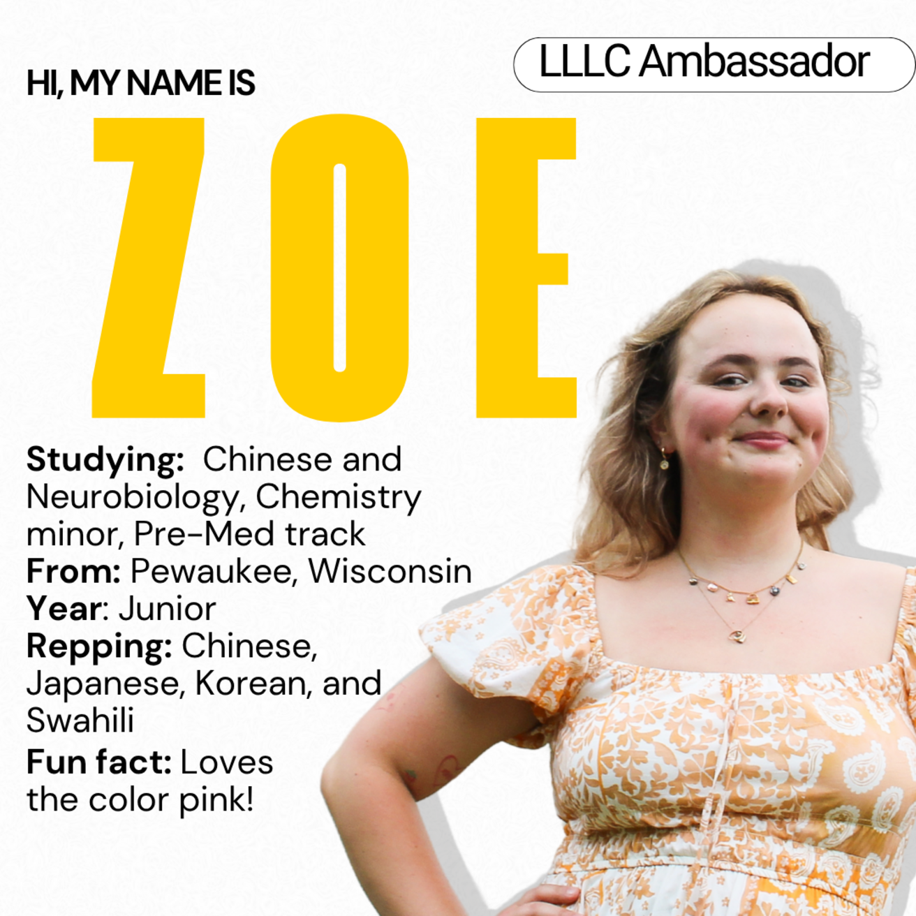 Zoe - Studying: Chinese and Neurobiology, Chemistry minor; Pre-Med track; From Pewaukee, Wisconsin; Year: Junior; Repping: Chinese, Japanese, Korean, and Swahili; Fun fact: loves the color pink!
